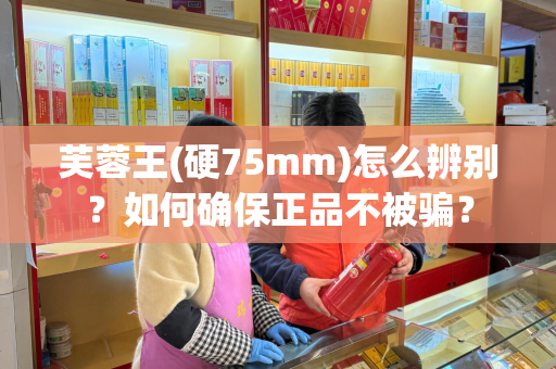 芙蓉王(硬75mm)怎么辨别？如何确保正品不被骗？